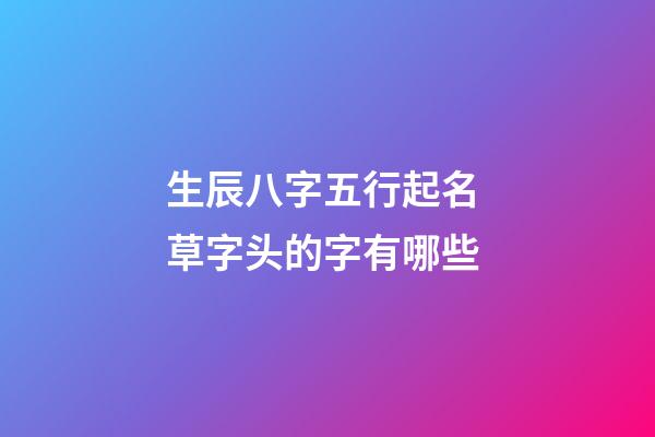 生辰八字五行起名 草字头的字有哪些